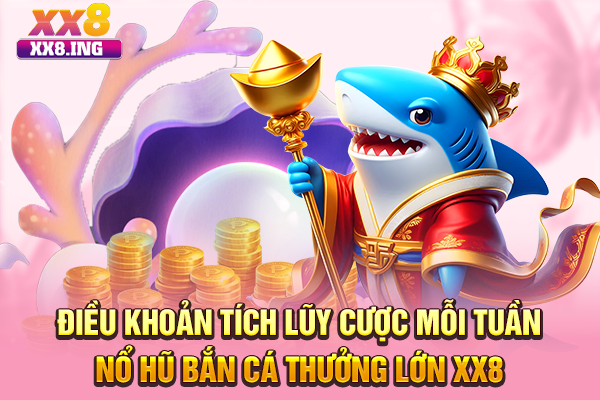 Điều khoản tích lũy cược mỗi tuần nổ hũ bắn cá thưởng lớn XX8