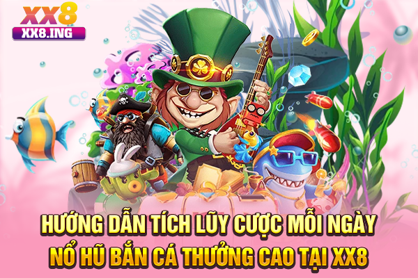 Hướng dẫn tích lũy cược mỗi ngày nổ hũ bắn cá thưởng cao tại XX8