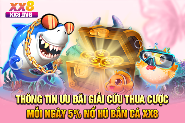 Thông tin ưu đãi giải cứu thua cược mỗi ngày 5% nổ hũ bắn cá XX8