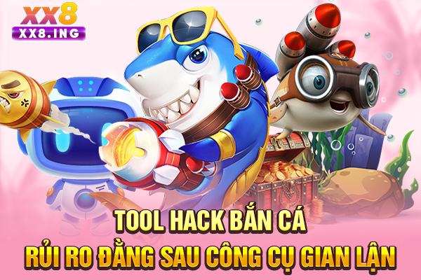 Tool Hack Bắn Cá | Rủi Ro Đằng Sau Công Cụ Gian Lận