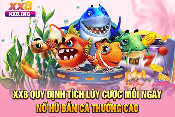 XX8 quy định tích lũy cược mỗi ngày nổ hũ bắn cá thưởng cao